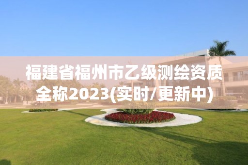 福建省福州市乙级测绘资质全称2023(实时/更新中)