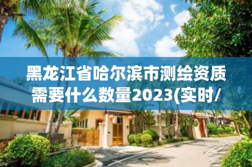 黑龙江省哈尔滨市测绘资质需要什么数量2023(实时/更新中)