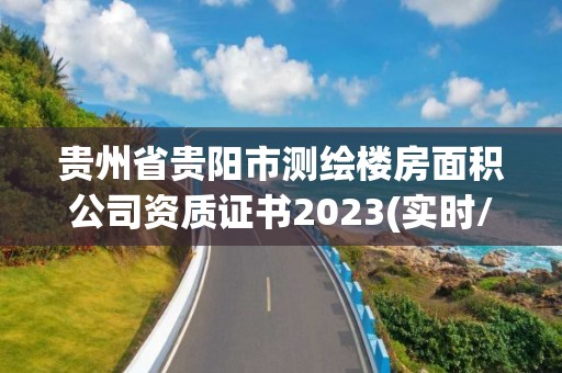 贵州省贵阳市测绘楼房面积公司资质证书2023(实时/更新中)