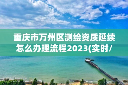 重庆市万州区测绘资质延续怎么办理流程2023(实时/更新中)