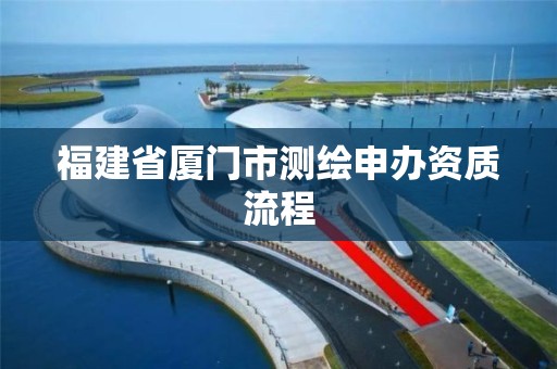 福建省厦门市测绘申办资质流程