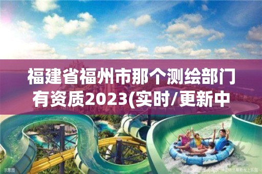 福建省福州市那个测绘部门有资质2023(实时/更新中)