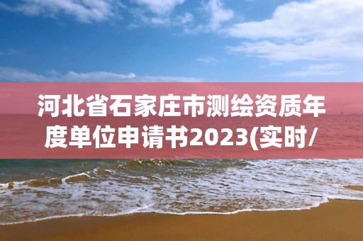 河北省石家庄市测绘资质年度单位申请书2023(实时/更新中)