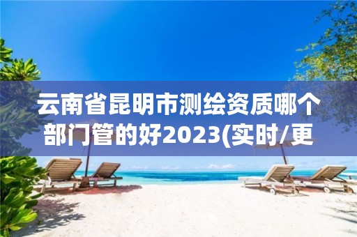 云南省昆明市测绘资质哪个部门管的好2023(实时/更新中)