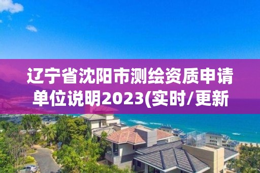 辽宁省沈阳市测绘资质申请单位说明2023(实时/更新中)