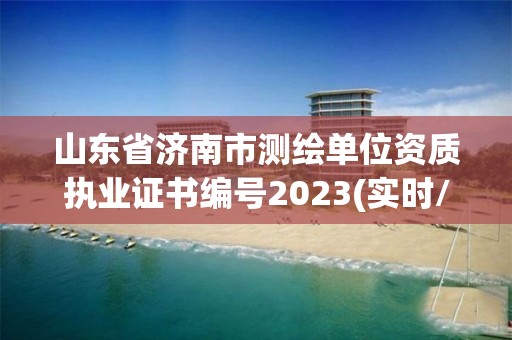 山东省济南市测绘单位资质执业证书编号2023(实时/更新中)