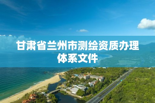 甘肃省兰州市测绘资质办理体系文件