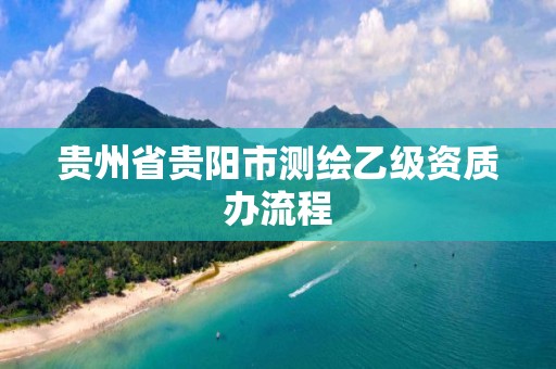 贵州省贵阳市测绘乙级资质办流程