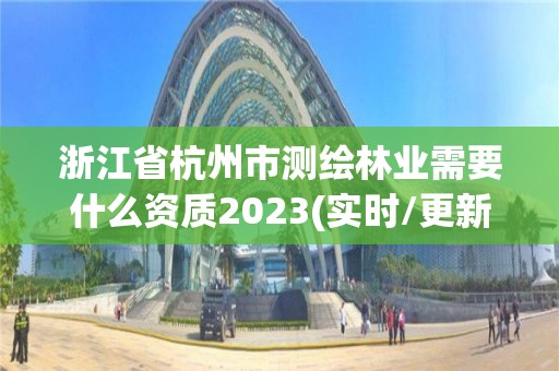 浙江省杭州市测绘林业需要什么资质2023(实时/更新中)