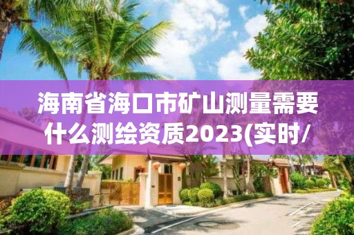 海南省海口市矿山测量需要什么测绘资质2023(实时/更新中)