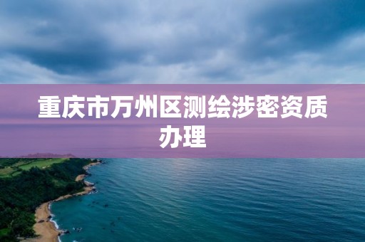 重庆市万州区测绘涉密资质办理