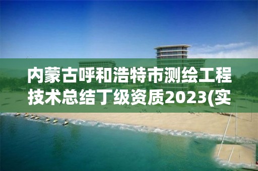 内蒙古呼和浩特市测绘工程技术总结丁级资质2023(实时/更新中)