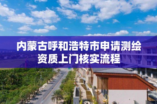 内蒙古呼和浩特市申请测绘资质上门核实流程