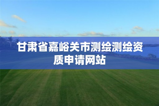 甘肃省嘉峪关市测绘测绘资质申请网站