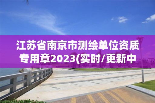 江苏省南京市测绘单位资质专用章2023(实时/更新中)