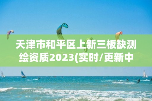 天津市和平区上新三板缺测绘资质2023(实时/更新中)