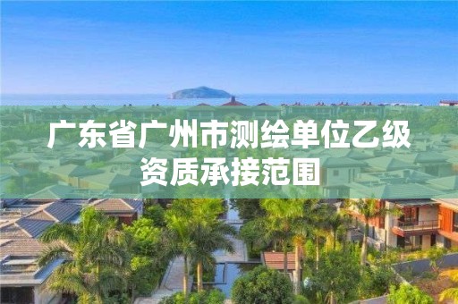 广东省广州市测绘单位乙级资质承接范围