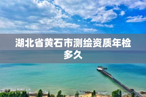 湖北省黄石市测绘资质年检多久