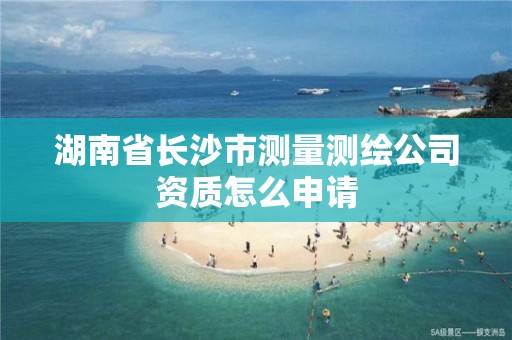 湖南省长沙市测量测绘公司资质怎么申请