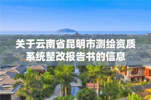 关于云南省昆明市测绘资质系统整改报告书的信息