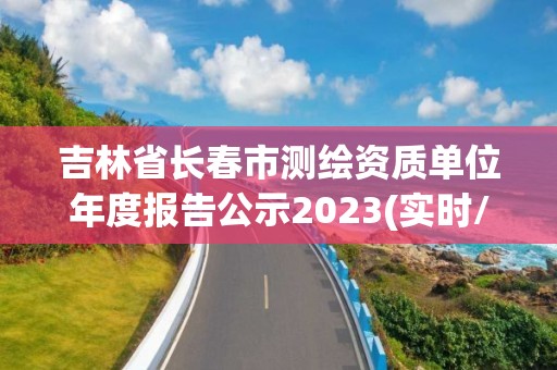 吉林省长春市测绘资质单位年度报告公示2023(实时/更新中)