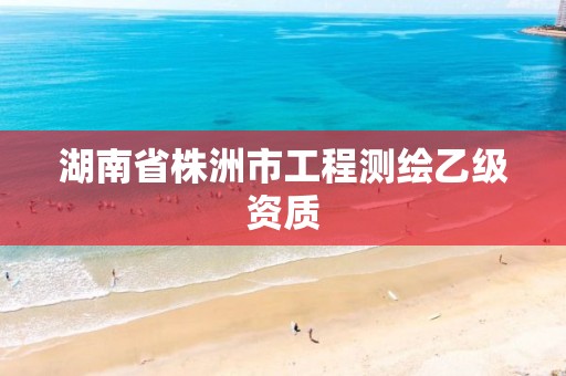 湖南省株洲市工程测绘乙级资质 湖南省株洲市工程测绘乙级资质