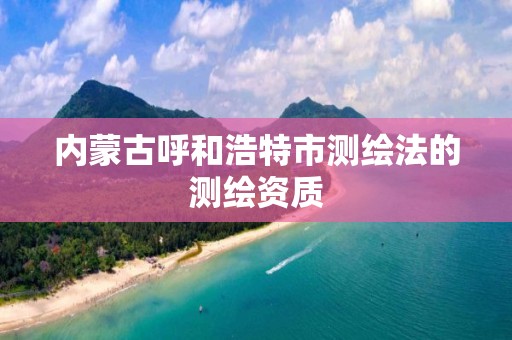 内蒙古呼和浩特市测绘法的测绘资质