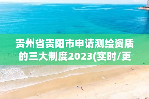 贵州省贵阳市申请测绘资质的三大制度2023(实时/更新中)