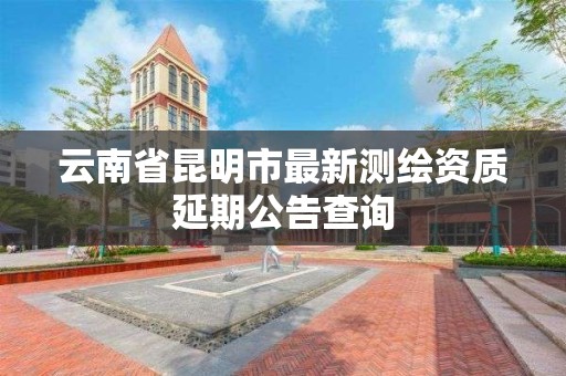 云南省昆明市最新测绘资质延期公告查询