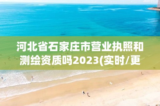 河北省石家庄市营业执照和测绘资质吗2023(实时/更新中)