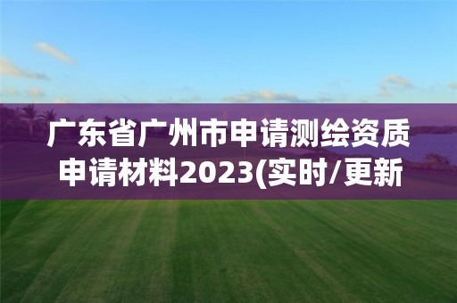 广东省广州市申请测绘资质申请材料2023(实时/更新中)