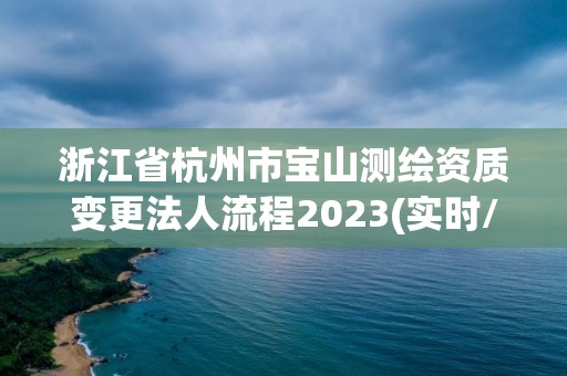 浙江省杭州市宝山测绘资质变更法人流程2023(实时/更新中)