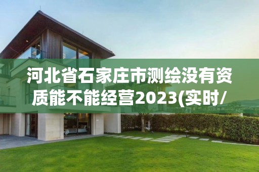 河北省石家庄市测绘没有资质能不能经营2023(实时/更新中)