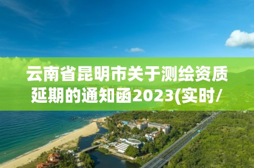 云南省昆明市关于测绘资质延期的通知函2023(实时/更新中)