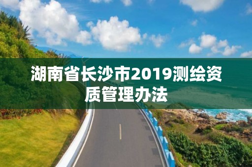 湖南省长沙市2019测绘资质管理办法