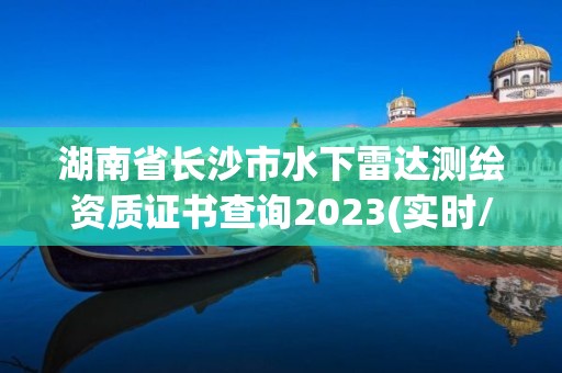 湖南省长沙市水下雷达测绘资质证书查询2023(实时/更新中)