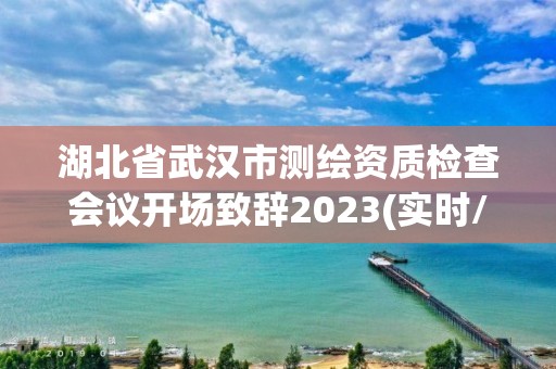 湖北省武汉市测绘资质检查会议开场致辞2023(实时/更新中)