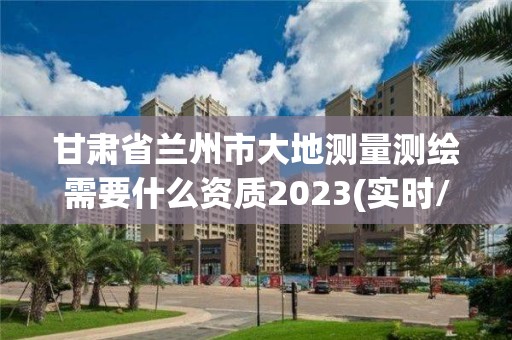 甘肃省兰州市大地测量测绘需要什么资质2023(实时/更新中)