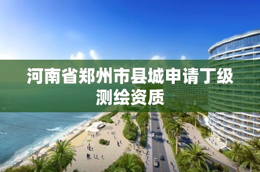 河南省郑州市县城申请丁级测绘资质