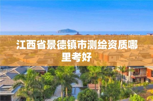 江西省景德镇市测绘资质哪里考好