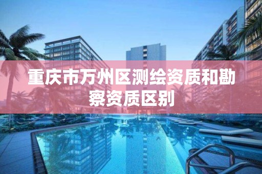 重庆市万州区测绘资质和勘察资质区别