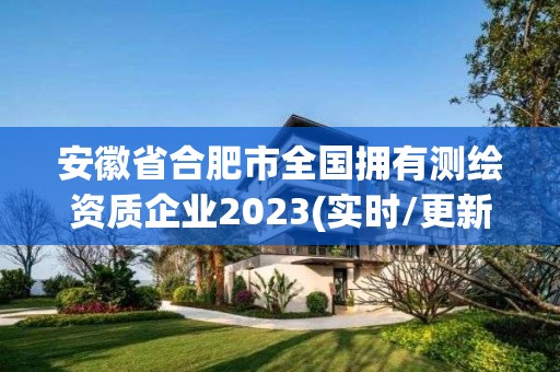 安徽省合肥市全国拥有测绘资质企业2023(实时/更新中)