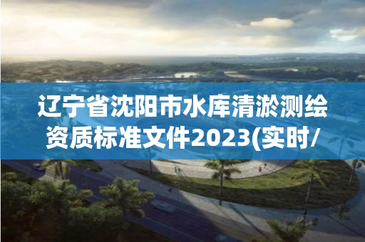 辽宁省沈阳市水库清淤测绘资质标准文件2023(实时/更新中)