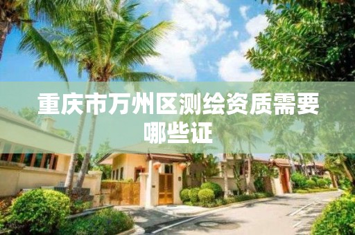 重庆市万州区测绘资质需要哪些证