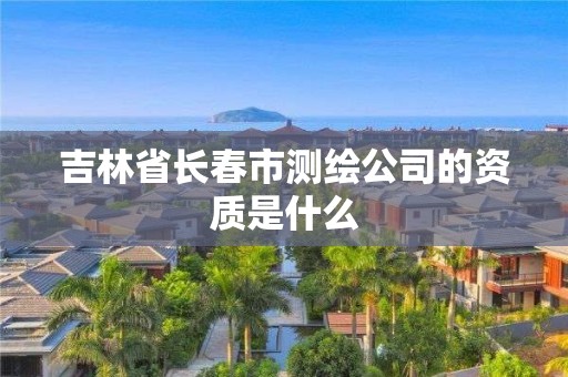 吉林省长春市测绘公司的资质是什么