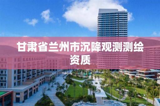 甘肃省兰州市沉降观测测绘资质