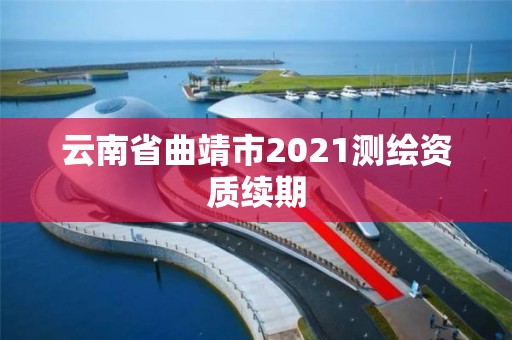 云南省曲靖市2021测绘资质续期