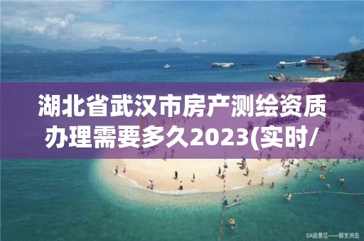 湖北省武汉市房产测绘资质办理需要多久2023(实时/更新中)