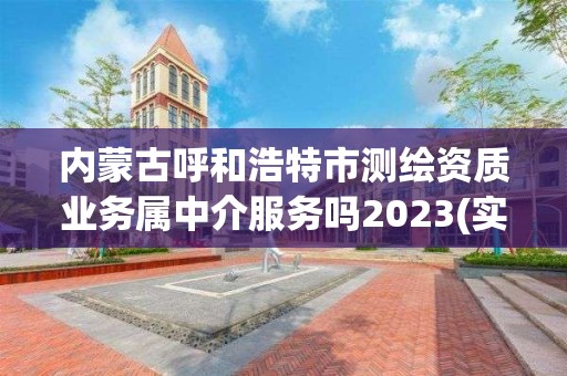 内蒙古呼和浩特市测绘资质业务属中介服务吗2023(实时/更新中)