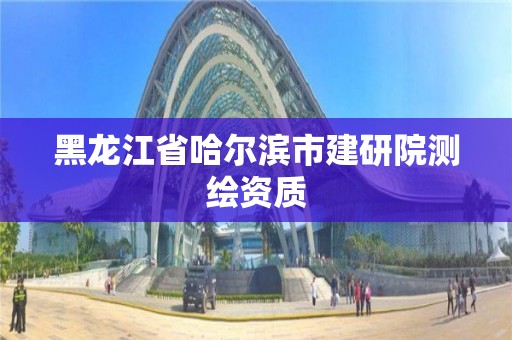 黑龙江省哈尔滨市建研院测绘资质